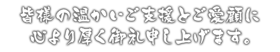 皆様の温かいご支援とご愛顧に心より厚く御礼申し上げます。