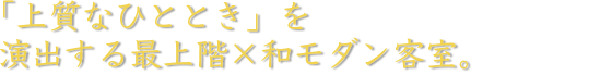 「上質なひととき」を演出する最上階×和モダン客室。