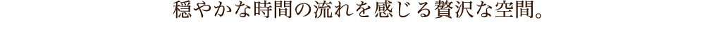 穏やかな時間の流れを感じる贅沢な空間。